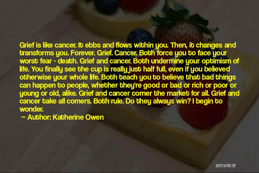 Katherine Owen Quotes: Grief Is Like Cancer. It Ebbs And Flows Within You. Then, It Changes And Transforms You. Forever. Grief. Cancer. Both