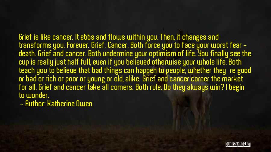 Katherine Owen Quotes: Grief Is Like Cancer. It Ebbs And Flows Within You. Then, It Changes And Transforms You. Forever. Grief. Cancer. Both