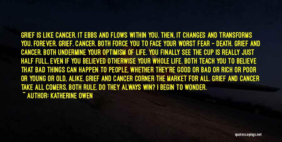 Katherine Owen Quotes: Grief Is Like Cancer. It Ebbs And Flows Within You. Then, It Changes And Transforms You. Forever. Grief. Cancer. Both