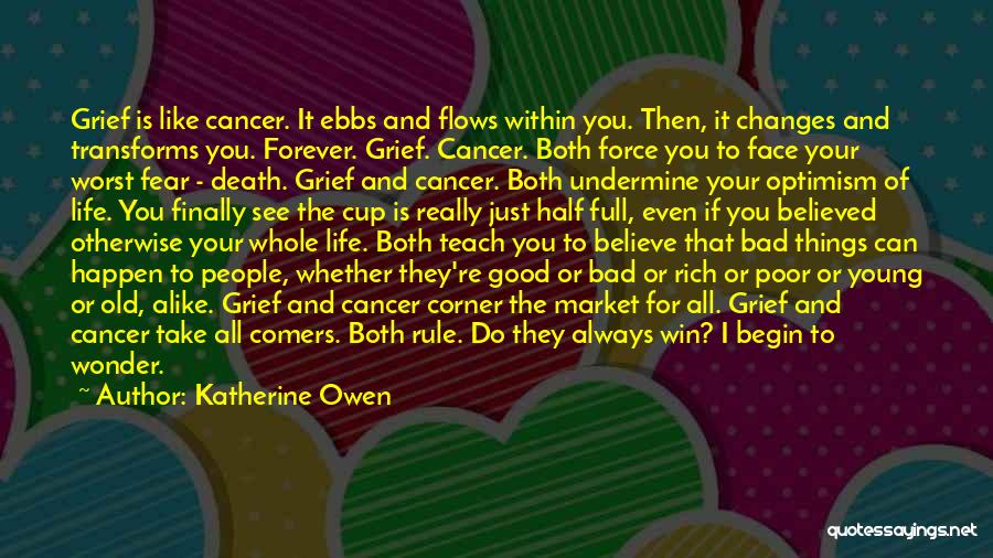 Katherine Owen Quotes: Grief Is Like Cancer. It Ebbs And Flows Within You. Then, It Changes And Transforms You. Forever. Grief. Cancer. Both
