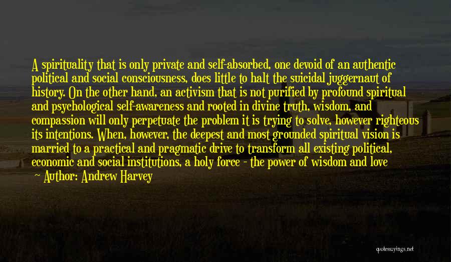 Andrew Harvey Quotes: A Spirituality That Is Only Private And Self-absorbed, One Devoid Of An Authentic Political And Social Consciousness, Does Little To