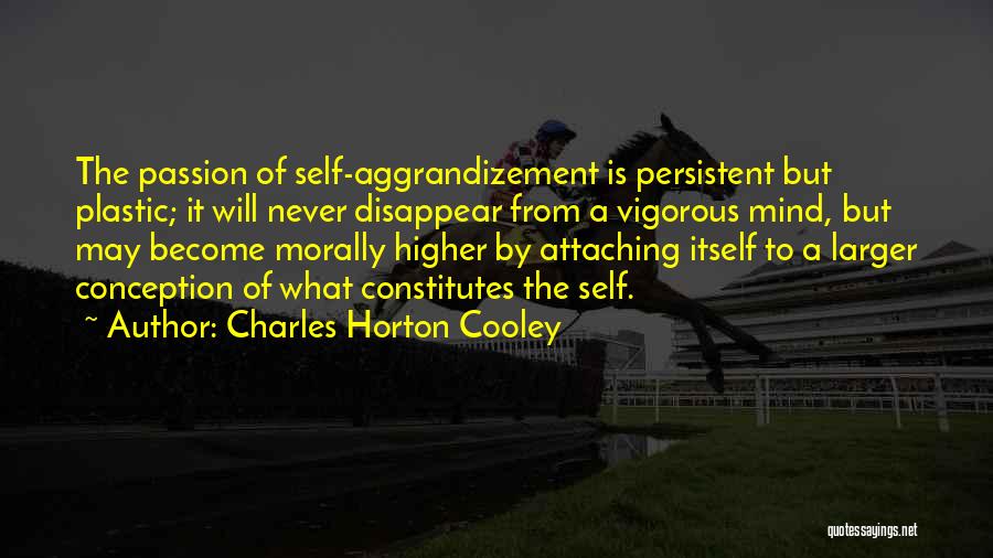 Charles Horton Cooley Quotes: The Passion Of Self-aggrandizement Is Persistent But Plastic; It Will Never Disappear From A Vigorous Mind, But May Become Morally