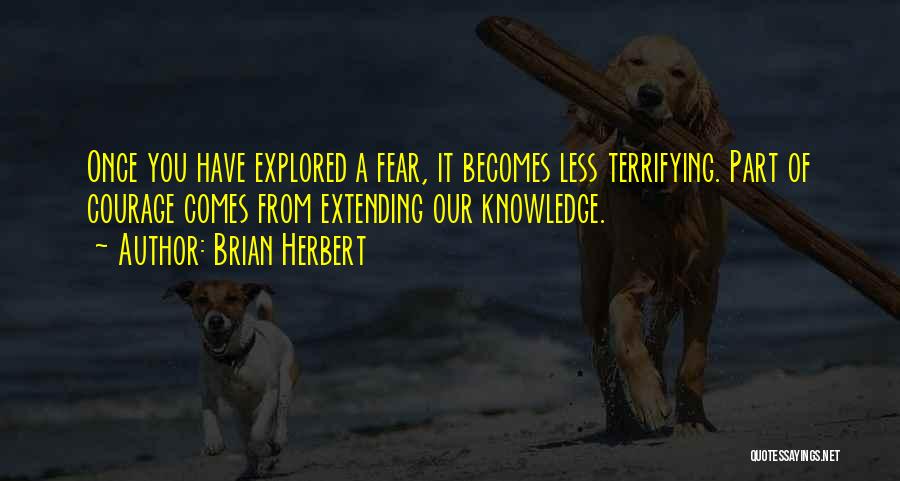 Brian Herbert Quotes: Once You Have Explored A Fear, It Becomes Less Terrifying. Part Of Courage Comes From Extending Our Knowledge.