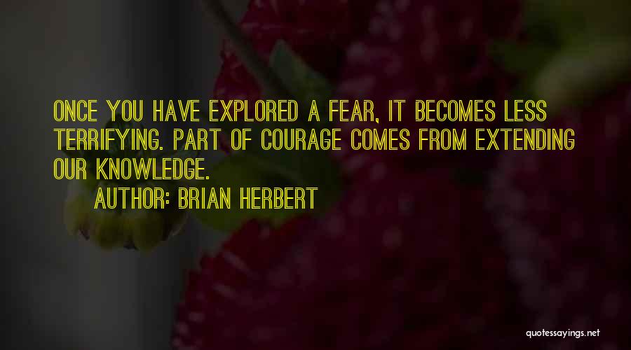 Brian Herbert Quotes: Once You Have Explored A Fear, It Becomes Less Terrifying. Part Of Courage Comes From Extending Our Knowledge.