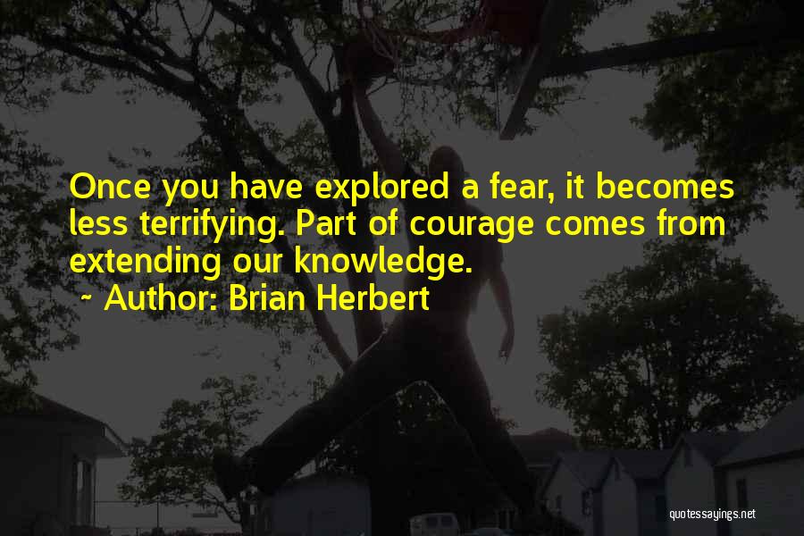 Brian Herbert Quotes: Once You Have Explored A Fear, It Becomes Less Terrifying. Part Of Courage Comes From Extending Our Knowledge.