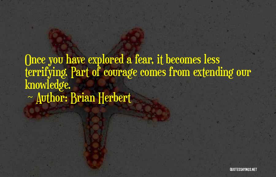 Brian Herbert Quotes: Once You Have Explored A Fear, It Becomes Less Terrifying. Part Of Courage Comes From Extending Our Knowledge.