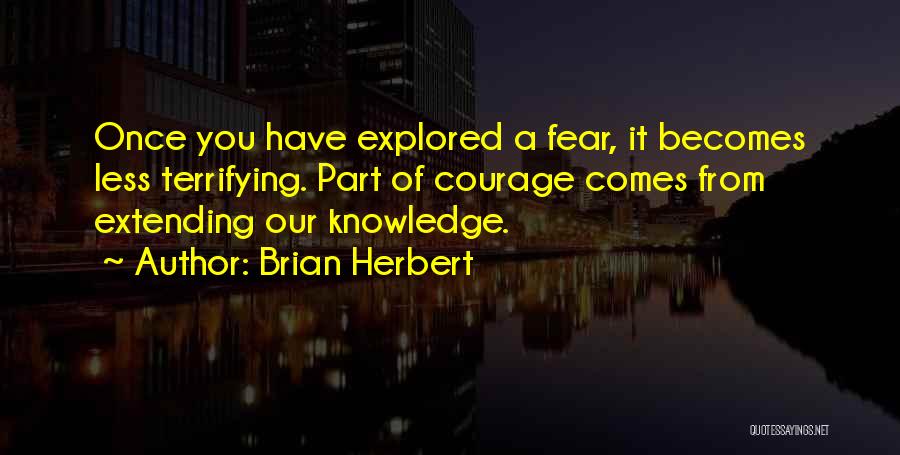 Brian Herbert Quotes: Once You Have Explored A Fear, It Becomes Less Terrifying. Part Of Courage Comes From Extending Our Knowledge.