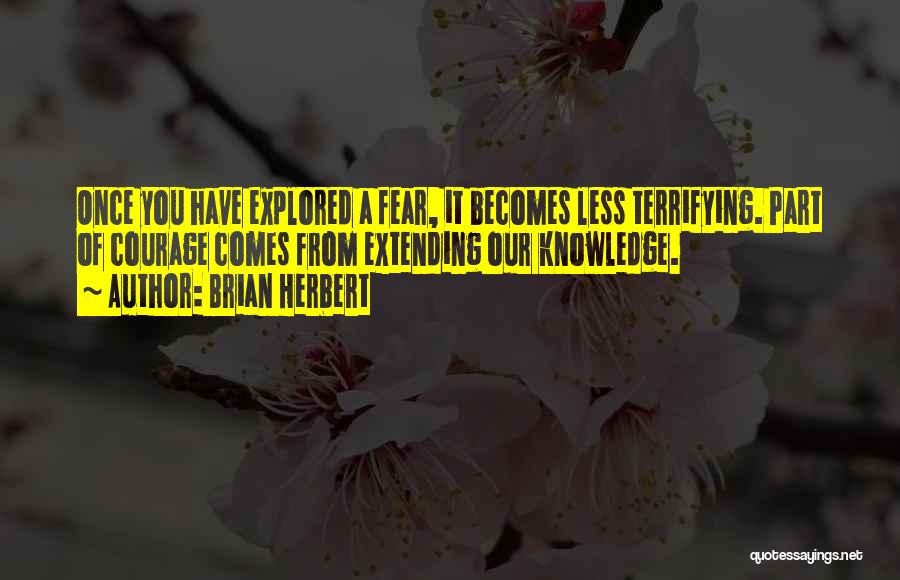 Brian Herbert Quotes: Once You Have Explored A Fear, It Becomes Less Terrifying. Part Of Courage Comes From Extending Our Knowledge.