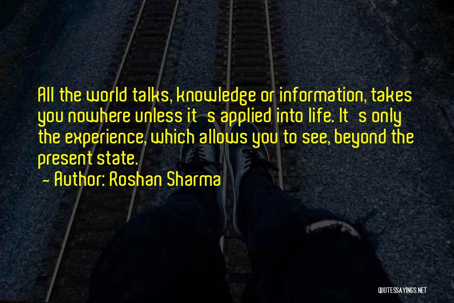 Roshan Sharma Quotes: All The World Talks, Knowledge Or Information, Takes You Nowhere Unless It's Applied Into Life. It's Only The Experience, Which