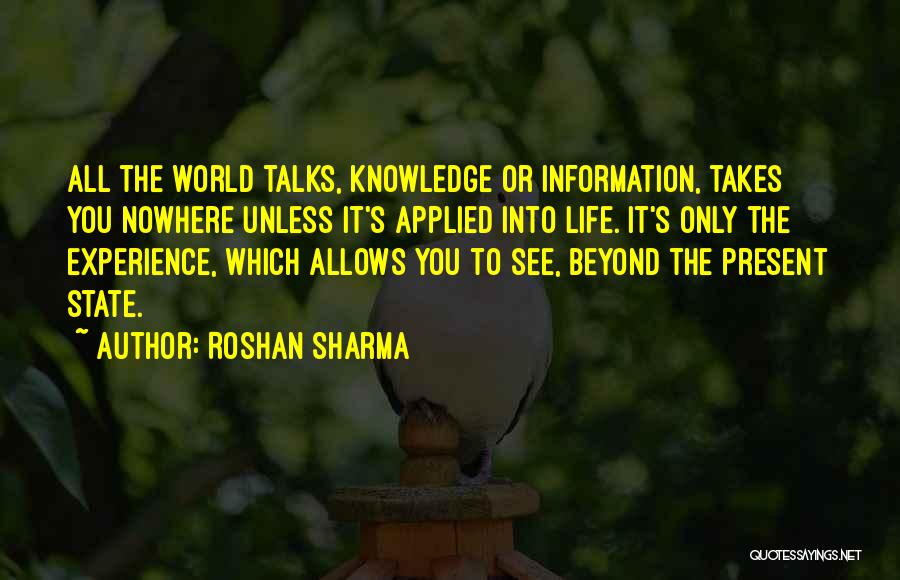 Roshan Sharma Quotes: All The World Talks, Knowledge Or Information, Takes You Nowhere Unless It's Applied Into Life. It's Only The Experience, Which