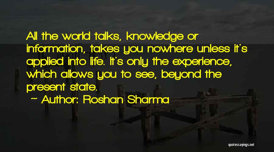 Roshan Sharma Quotes: All The World Talks, Knowledge Or Information, Takes You Nowhere Unless It's Applied Into Life. It's Only The Experience, Which