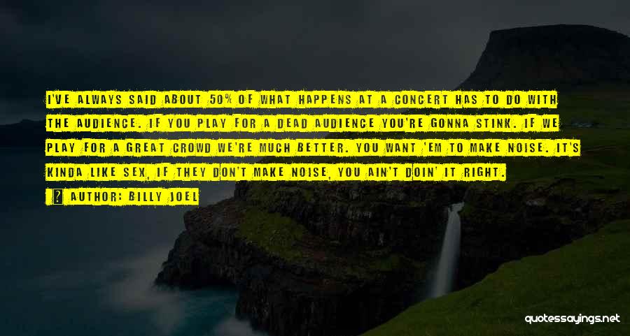 Billy Joel Quotes: I've Always Said About 50% Of What Happens At A Concert Has To Do With The Audience. If You Play