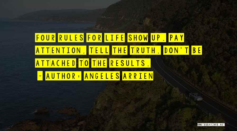 Angeles Arrien Quotes: Four Rules For Life Show Up. Pay Attention. Tell The Truth. Don't Be Attached To The Results.