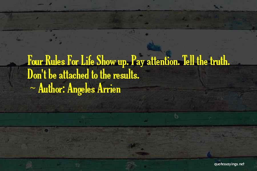 Angeles Arrien Quotes: Four Rules For Life Show Up. Pay Attention. Tell The Truth. Don't Be Attached To The Results.