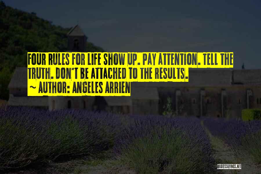 Angeles Arrien Quotes: Four Rules For Life Show Up. Pay Attention. Tell The Truth. Don't Be Attached To The Results.