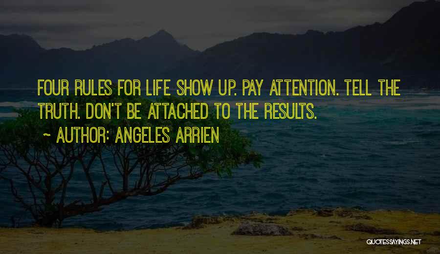 Angeles Arrien Quotes: Four Rules For Life Show Up. Pay Attention. Tell The Truth. Don't Be Attached To The Results.