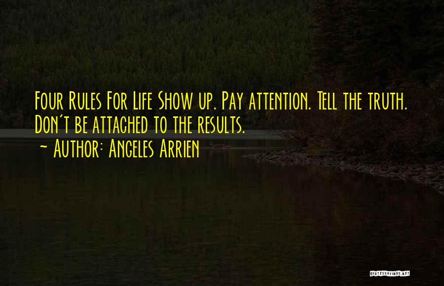 Angeles Arrien Quotes: Four Rules For Life Show Up. Pay Attention. Tell The Truth. Don't Be Attached To The Results.