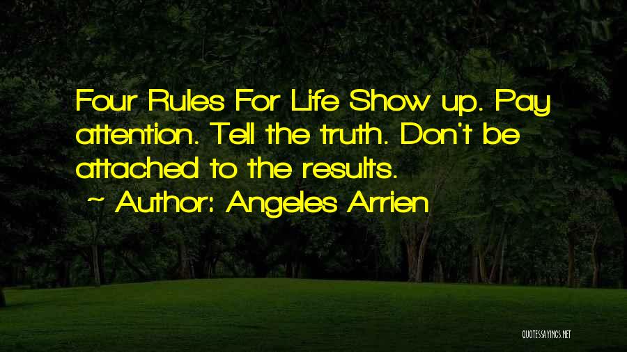 Angeles Arrien Quotes: Four Rules For Life Show Up. Pay Attention. Tell The Truth. Don't Be Attached To The Results.