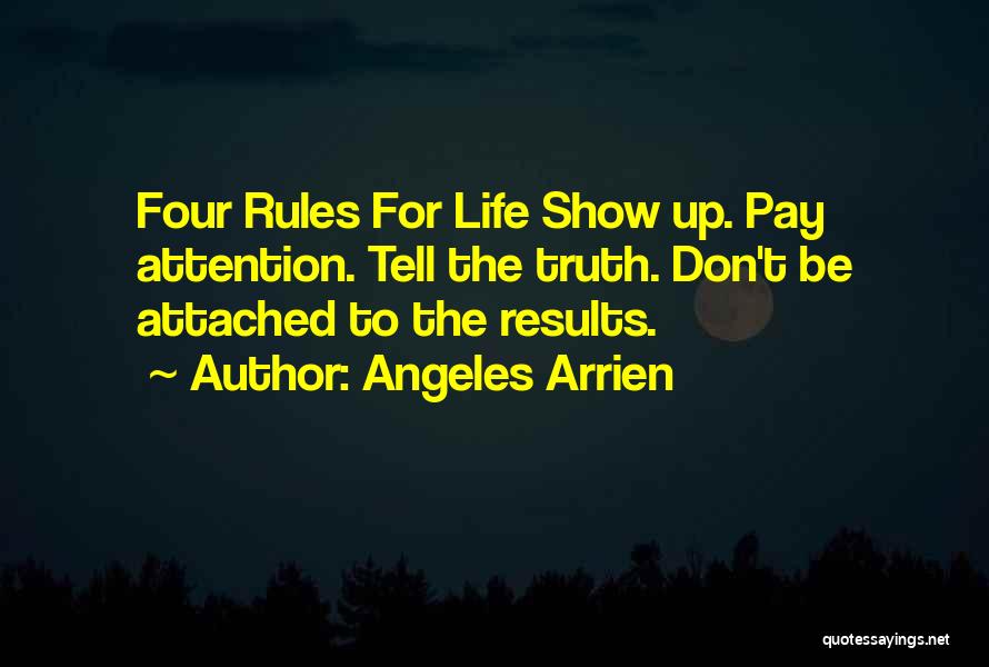 Angeles Arrien Quotes: Four Rules For Life Show Up. Pay Attention. Tell The Truth. Don't Be Attached To The Results.