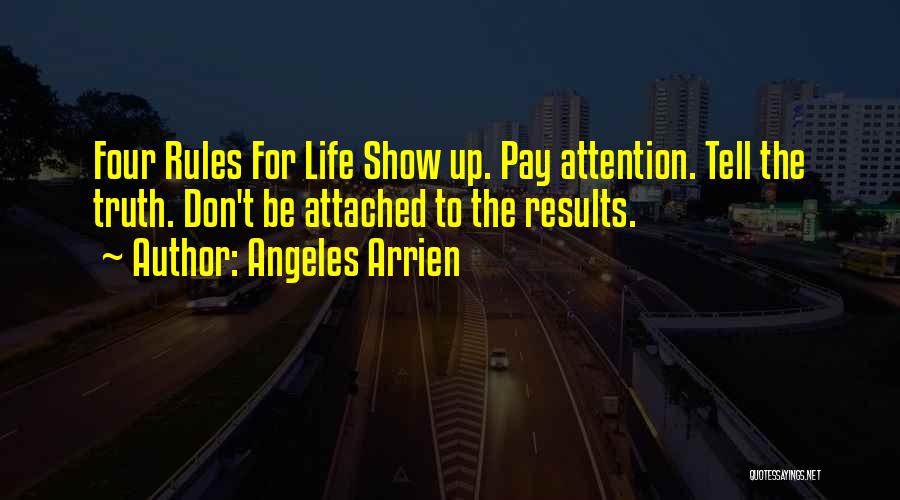 Angeles Arrien Quotes: Four Rules For Life Show Up. Pay Attention. Tell The Truth. Don't Be Attached To The Results.