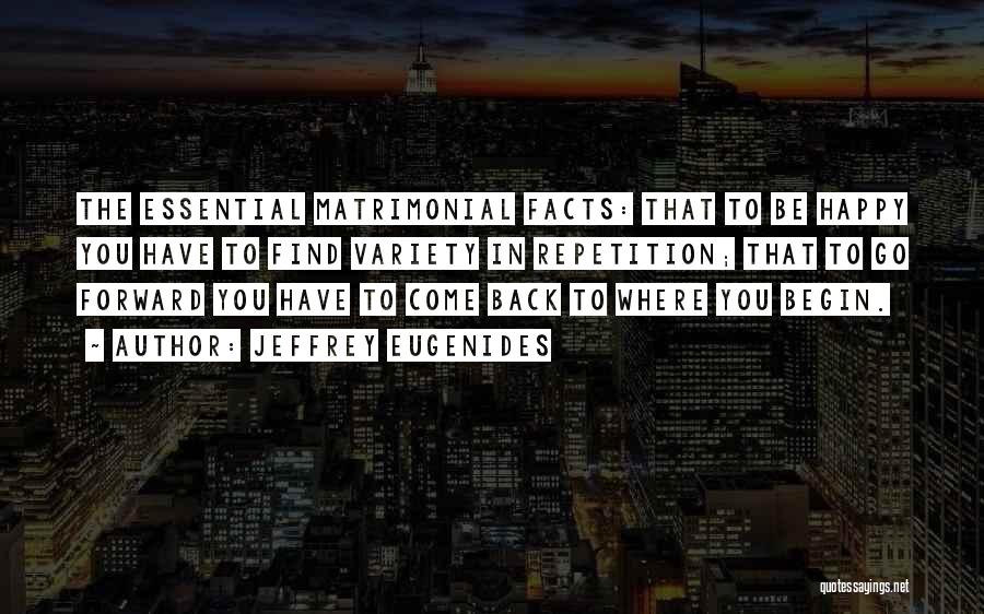 Jeffrey Eugenides Quotes: The Essential Matrimonial Facts: That To Be Happy You Have To Find Variety In Repetition; That To Go Forward You