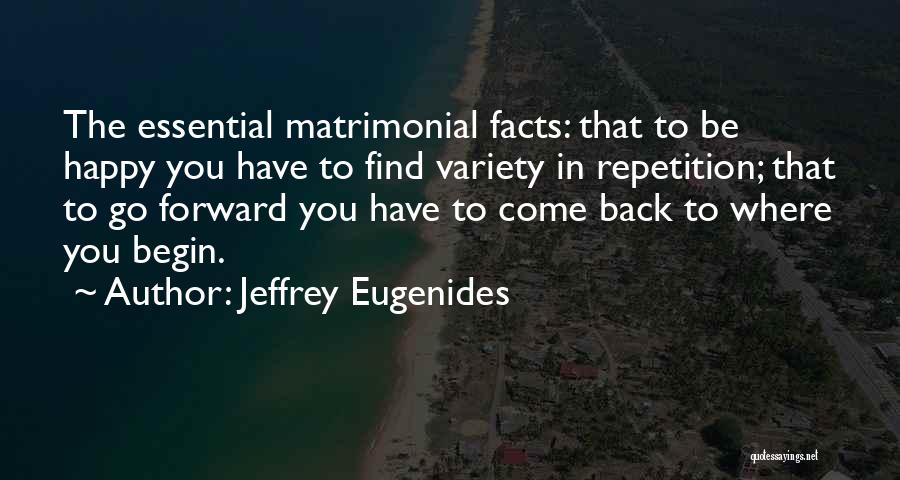 Jeffrey Eugenides Quotes: The Essential Matrimonial Facts: That To Be Happy You Have To Find Variety In Repetition; That To Go Forward You