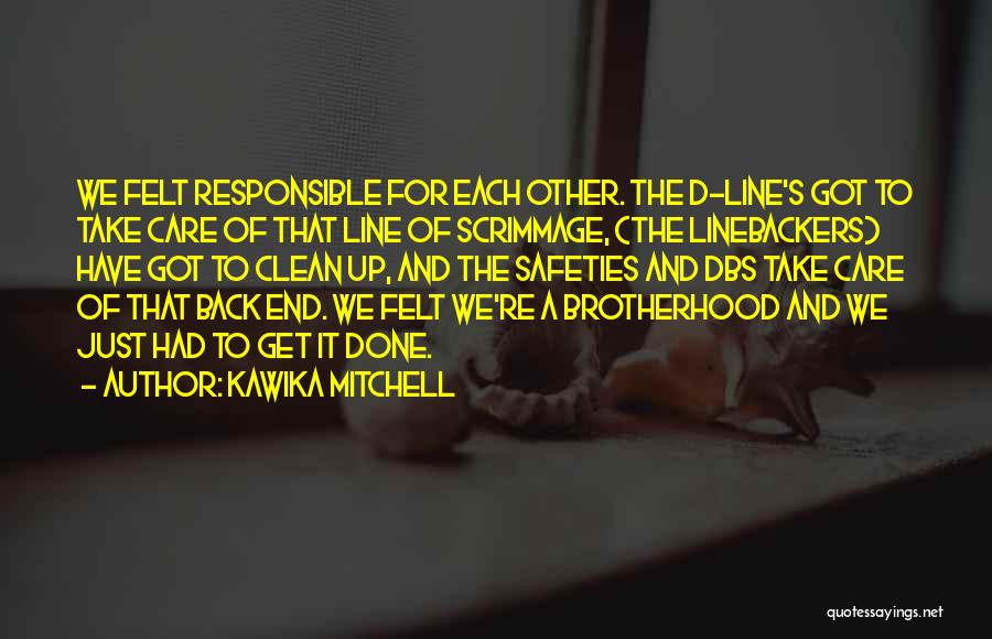Kawika Mitchell Quotes: We Felt Responsible For Each Other. The D-line's Got To Take Care Of That Line Of Scrimmage, (the Linebackers) Have