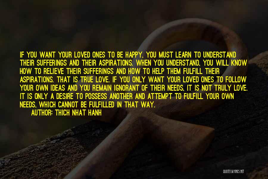 Thich Nhat Hanh Quotes: If You Want Your Loved Ones To Be Happy, You Must Learn To Understand Their Sufferings And Their Aspirations. When