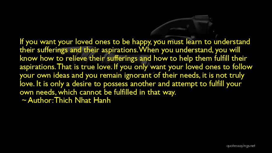 Thich Nhat Hanh Quotes: If You Want Your Loved Ones To Be Happy, You Must Learn To Understand Their Sufferings And Their Aspirations. When