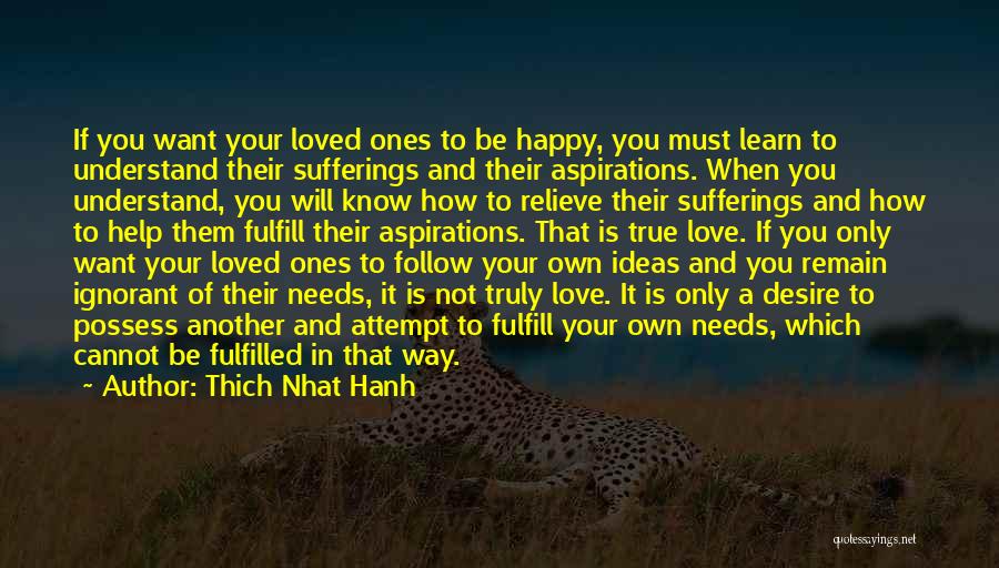 Thich Nhat Hanh Quotes: If You Want Your Loved Ones To Be Happy, You Must Learn To Understand Their Sufferings And Their Aspirations. When