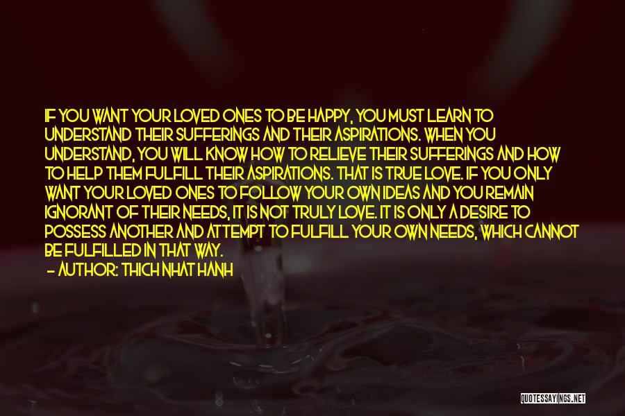 Thich Nhat Hanh Quotes: If You Want Your Loved Ones To Be Happy, You Must Learn To Understand Their Sufferings And Their Aspirations. When