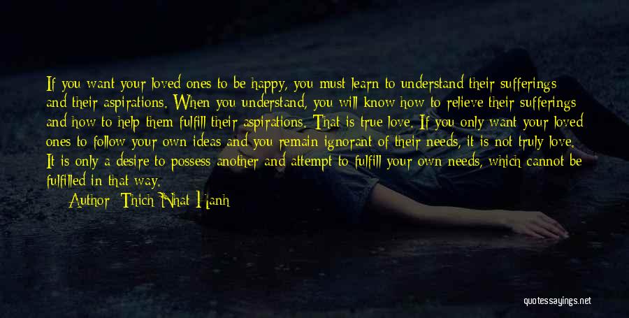 Thich Nhat Hanh Quotes: If You Want Your Loved Ones To Be Happy, You Must Learn To Understand Their Sufferings And Their Aspirations. When