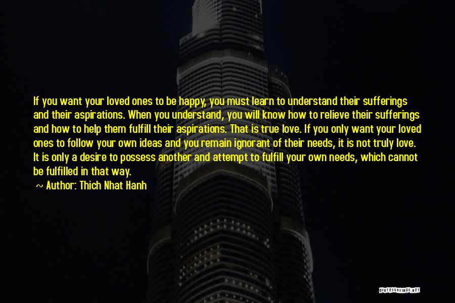 Thich Nhat Hanh Quotes: If You Want Your Loved Ones To Be Happy, You Must Learn To Understand Their Sufferings And Their Aspirations. When