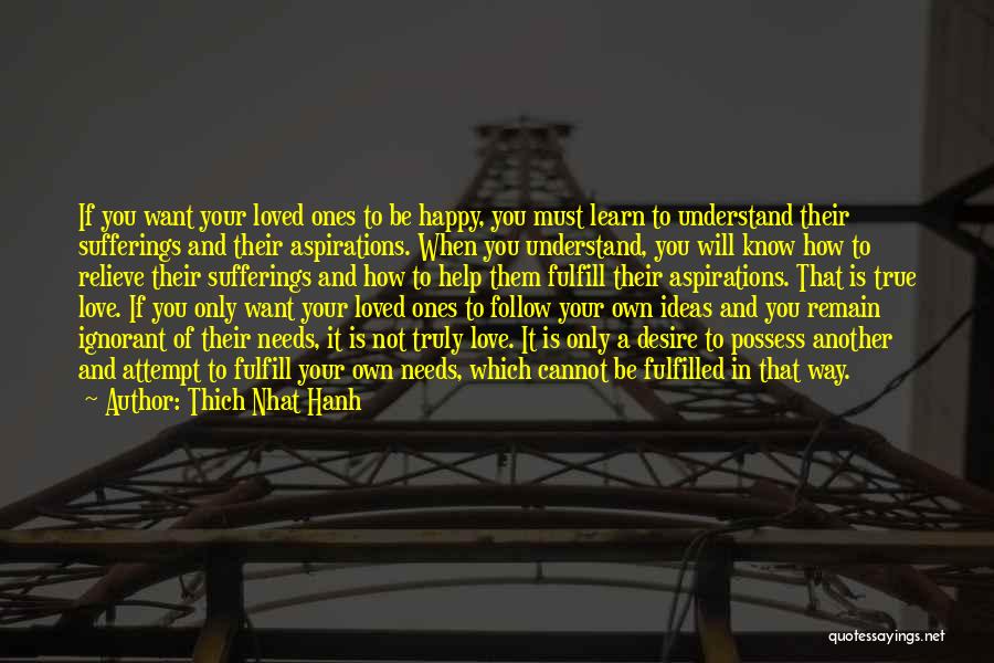 Thich Nhat Hanh Quotes: If You Want Your Loved Ones To Be Happy, You Must Learn To Understand Their Sufferings And Their Aspirations. When