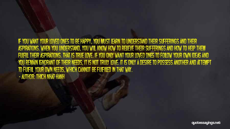 Thich Nhat Hanh Quotes: If You Want Your Loved Ones To Be Happy, You Must Learn To Understand Their Sufferings And Their Aspirations. When