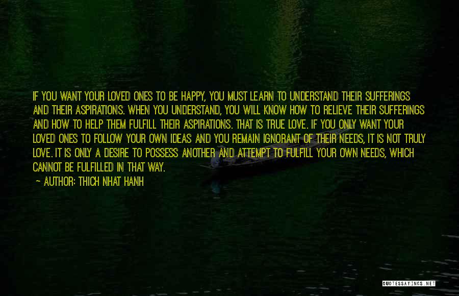 Thich Nhat Hanh Quotes: If You Want Your Loved Ones To Be Happy, You Must Learn To Understand Their Sufferings And Their Aspirations. When