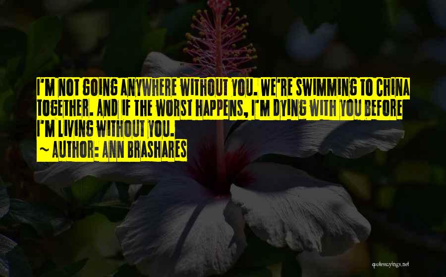 Ann Brashares Quotes: I'm Not Going Anywhere Without You. We're Swimming To China Together. And If The Worst Happens, I'm Dying With You