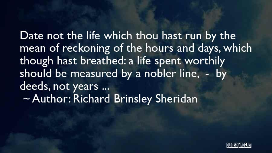 Richard Brinsley Sheridan Quotes: Date Not The Life Which Thou Hast Run By The Mean Of Reckoning Of The Hours And Days, Which Though