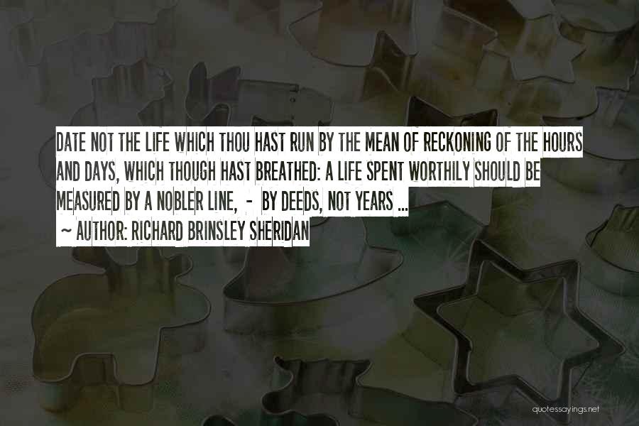 Richard Brinsley Sheridan Quotes: Date Not The Life Which Thou Hast Run By The Mean Of Reckoning Of The Hours And Days, Which Though