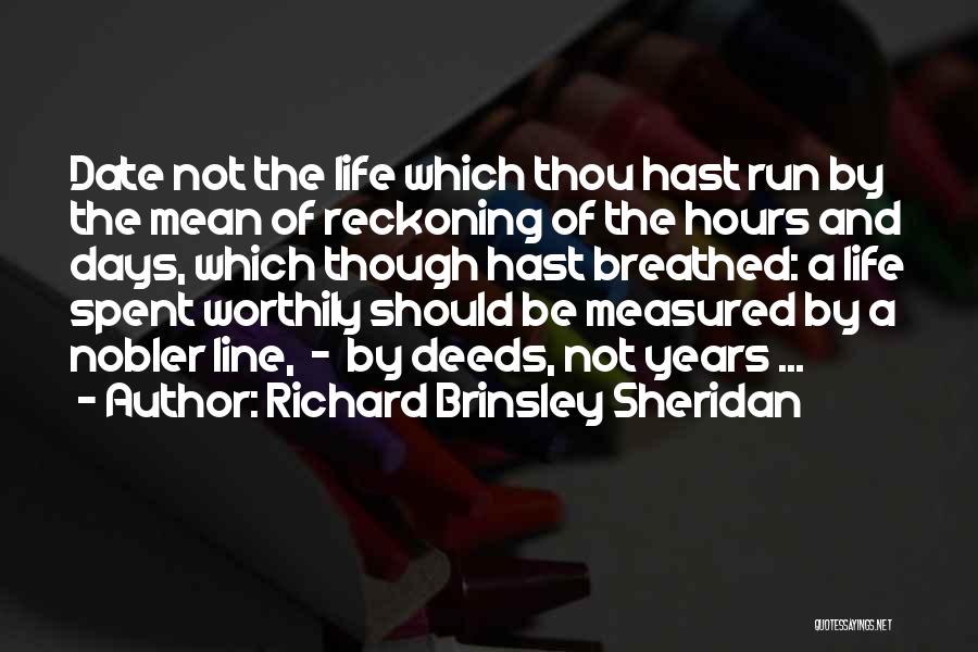 Richard Brinsley Sheridan Quotes: Date Not The Life Which Thou Hast Run By The Mean Of Reckoning Of The Hours And Days, Which Though