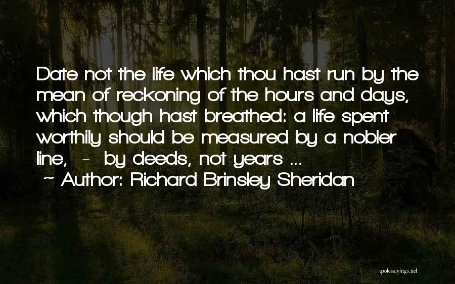 Richard Brinsley Sheridan Quotes: Date Not The Life Which Thou Hast Run By The Mean Of Reckoning Of The Hours And Days, Which Though