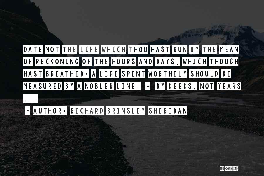 Richard Brinsley Sheridan Quotes: Date Not The Life Which Thou Hast Run By The Mean Of Reckoning Of The Hours And Days, Which Though