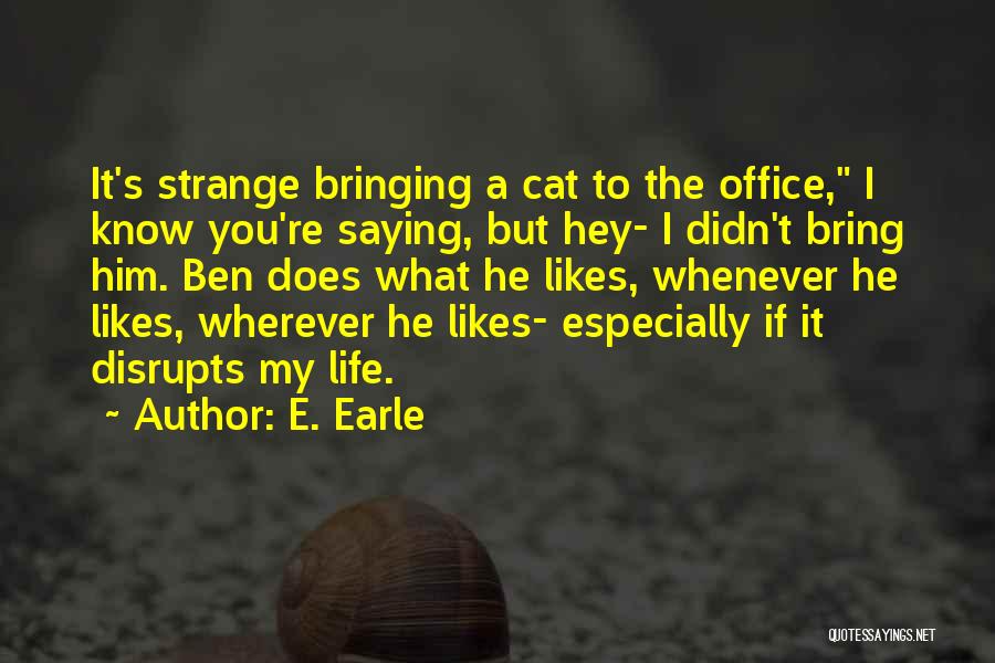 E. Earle Quotes: It's Strange Bringing A Cat To The Office, I Know You're Saying, But Hey- I Didn't Bring Him. Ben Does