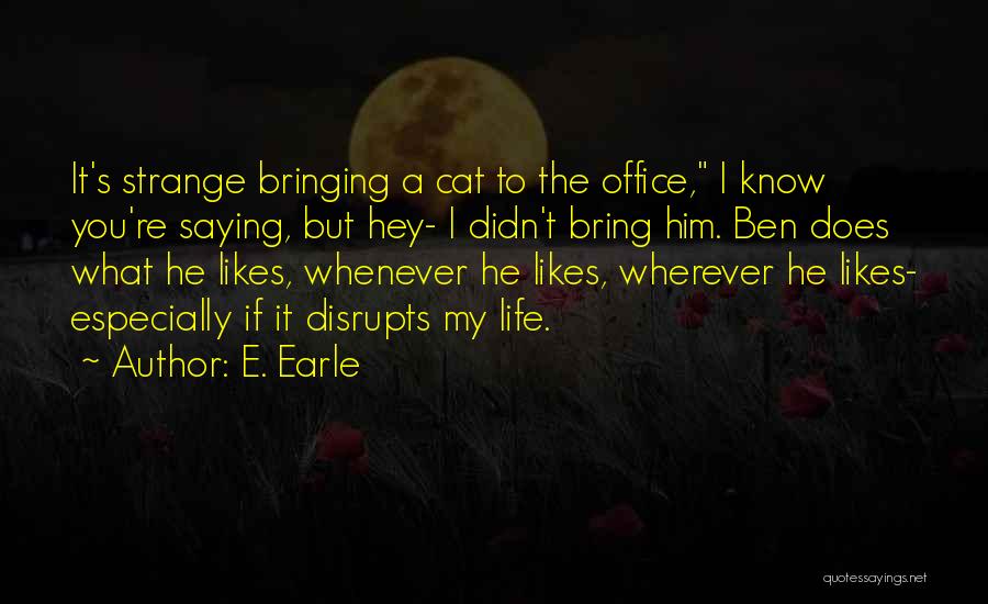 E. Earle Quotes: It's Strange Bringing A Cat To The Office, I Know You're Saying, But Hey- I Didn't Bring Him. Ben Does