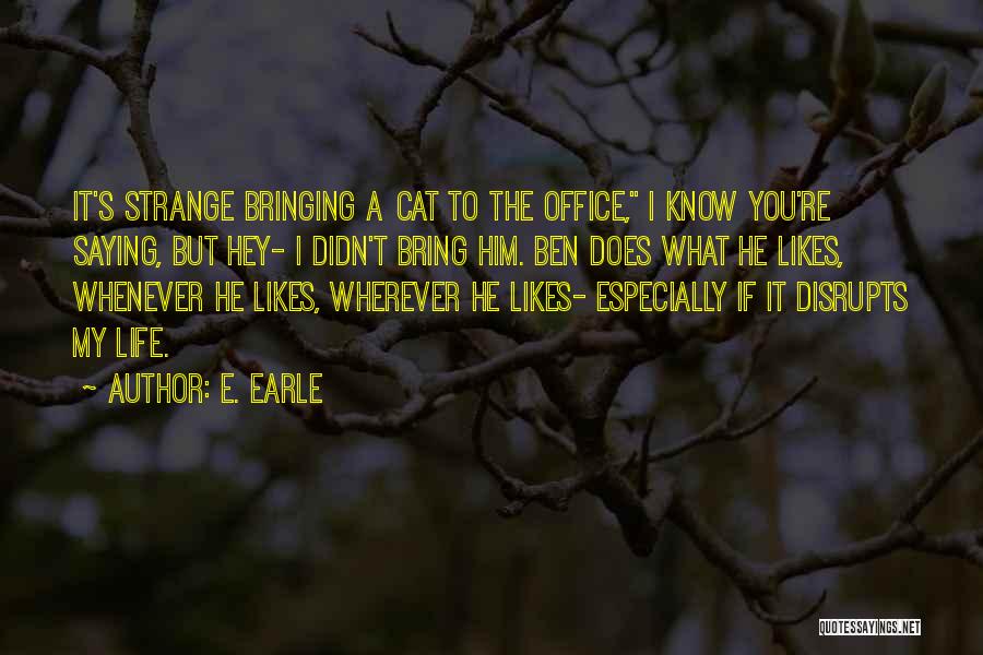 E. Earle Quotes: It's Strange Bringing A Cat To The Office, I Know You're Saying, But Hey- I Didn't Bring Him. Ben Does