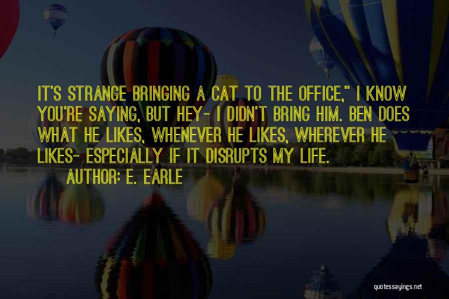 E. Earle Quotes: It's Strange Bringing A Cat To The Office, I Know You're Saying, But Hey- I Didn't Bring Him. Ben Does