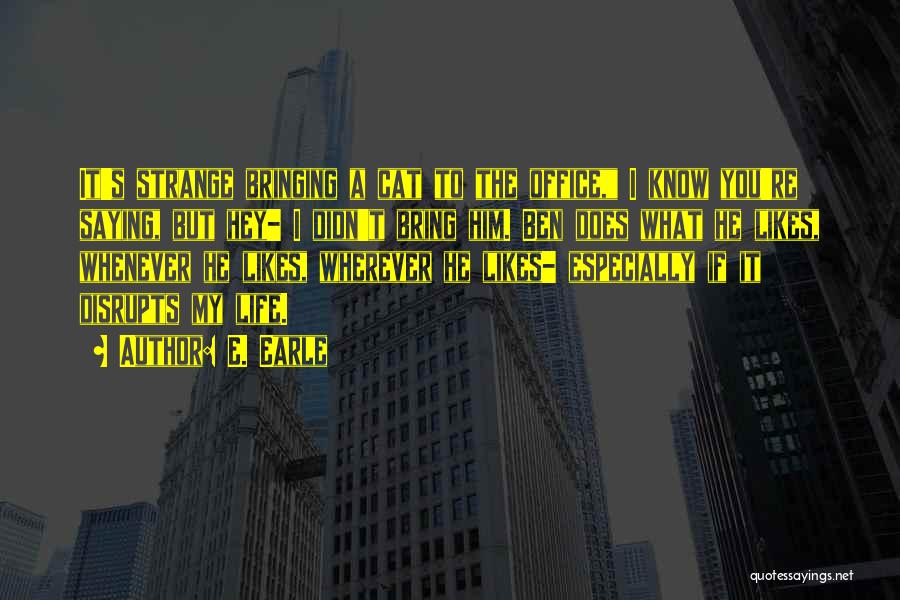 E. Earle Quotes: It's Strange Bringing A Cat To The Office, I Know You're Saying, But Hey- I Didn't Bring Him. Ben Does