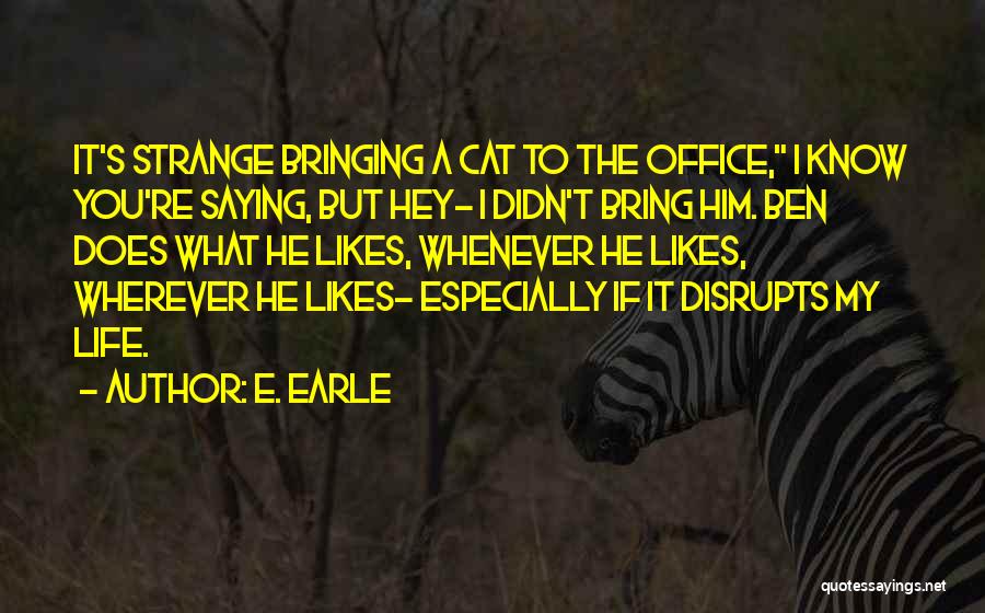 E. Earle Quotes: It's Strange Bringing A Cat To The Office, I Know You're Saying, But Hey- I Didn't Bring Him. Ben Does