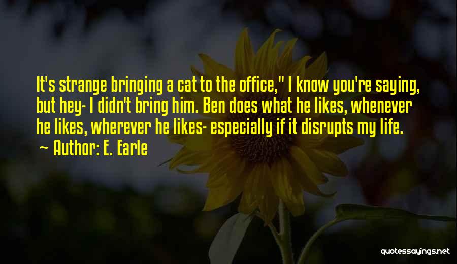 E. Earle Quotes: It's Strange Bringing A Cat To The Office, I Know You're Saying, But Hey- I Didn't Bring Him. Ben Does