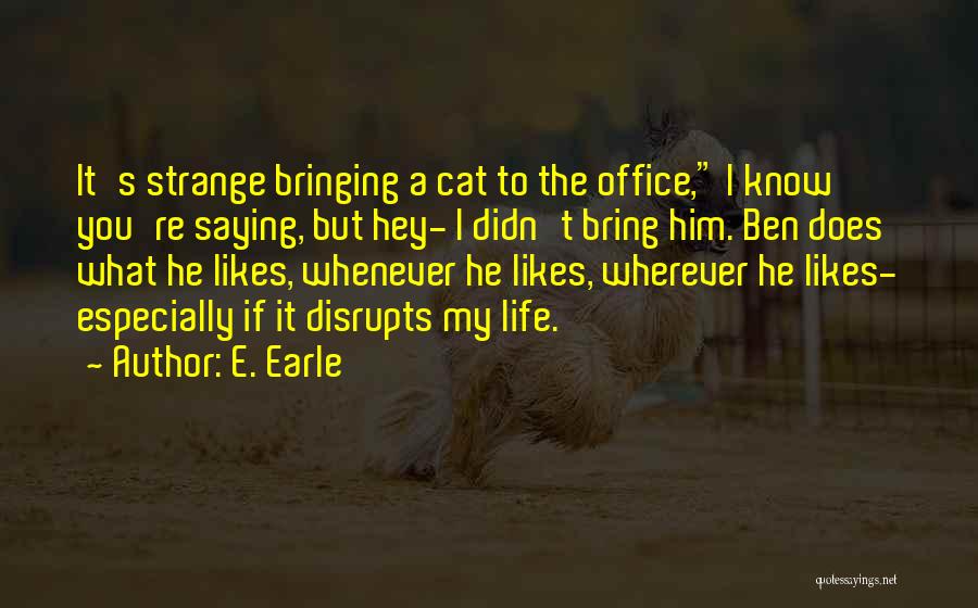 E. Earle Quotes: It's Strange Bringing A Cat To The Office, I Know You're Saying, But Hey- I Didn't Bring Him. Ben Does